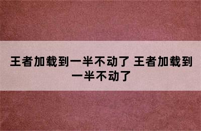 王者加载到一半不动了 王者加载到一半不动了